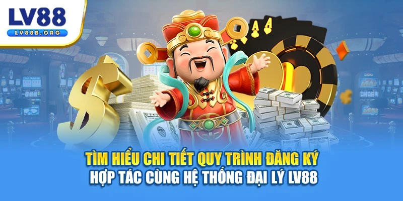Tìm hiểu chi tiết quy trình đăng ký hợp tác cùng hệ thống đại lý LV88